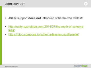 www.contentteam.com
JSON SUPPORT
• JSON support does not introduce schema-free tables!!
• http://rustyrazorblade.com/2014/07/the-myth-of-schema-
less/
• https://blog.compose.io/schema-less-is-usually-a-lie/
21
 