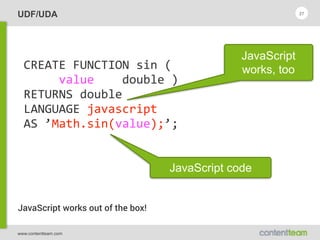 www.contentteam.com
UDF/UDA 27
CREATE  FUNCTION  sin  ( 
          value        double  ) 
RETURNS  double 
LANGUAGE  javascript 
AS  ’Math.sin(value);’;
JavaScript
works, too
JavaScript code
JavaScript works out of the box!
 