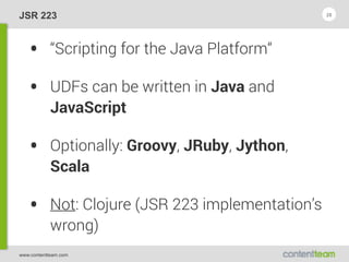 www.contentteam.com
JSR 223
• “Scripting for the Java Platform“
• UDFs can be written in Java and
JavaScript
• Optionally: Groovy, JRuby, Jython,
Scala
• Not: Clojure (JSR 223 implementation’s
wrong)
28
 