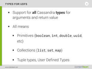 www.contentteam.com
TYPES FOR UDFS
• Support for all Cassandra types for
arguments and return value
• All means
• Primitives (boolean, int, double, uuid,
etc)
• Collections (list, set, map)
• Tuple types, User Defined Types
30
 