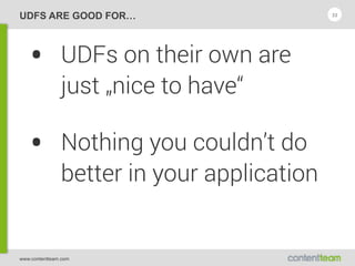 www.contentteam.com
UDFS ARE GOOD FOR…
• UDFs on their own are
just „nice to have“
• Nothing you couldn’t do
better in your application
33
 