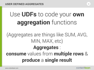 www.contentteam.com
USER DEFINED AGGREGATES
Use UDFs to code your own
aggregation functions
(Aggregates are things like SUM, AVG,
MIN, MAX, etc) 
Aggregates : 
consume values from multiple rows & 
produce a single result
35
 