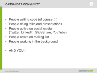 www.contentteam.com
CASSANDRA COMMUNITY
• People writing code (of course ;) )
• People doing talks and presentations
• People active on social media 
(Twitter, LinkedIn, SlideShare, YouTube)
• People active on mailing list
• People working in the background
• AND YOU !
59
 