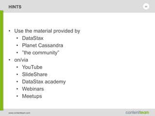 www.contentteam.com
HINTS
• Use the material provided by
• DataStax
• Planet Cassandra
• ”the community”
• on/via
• YouTube
• SlideShare
• DataStax academy
• Webinars
• Meetups
60
 