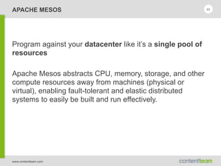 www.contentteam.com
APACHE MESOS
Program against your datacenter like it’s a single pool of
resources
Apache Mesos abstracts CPU, memory, storage, and other
compute resources away from machines (physical or
virtual), enabling fault-tolerant and elastic distributed
systems to easily be built and run effectively.
65
 