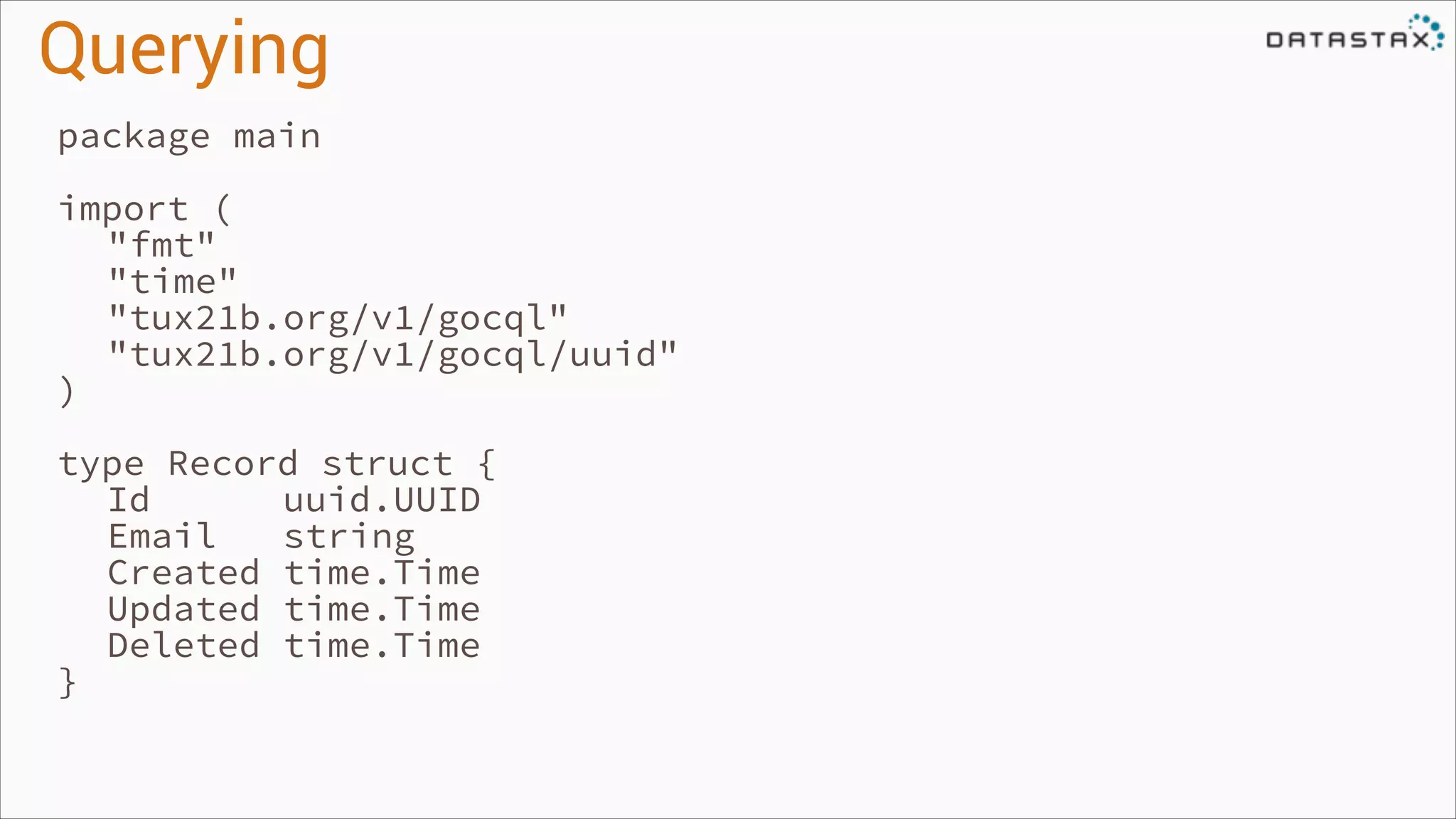 Querying
package main
!

import (
"fmt"
"time"
"tux21b.org/v1/gocql"
"tux21b.org/v1/gocql/uuid"
)
!

type Record struct {
Id
uuid.UUID
Email
string
Created time.Time
Updated time.Time
Deleted time.Time
}

 