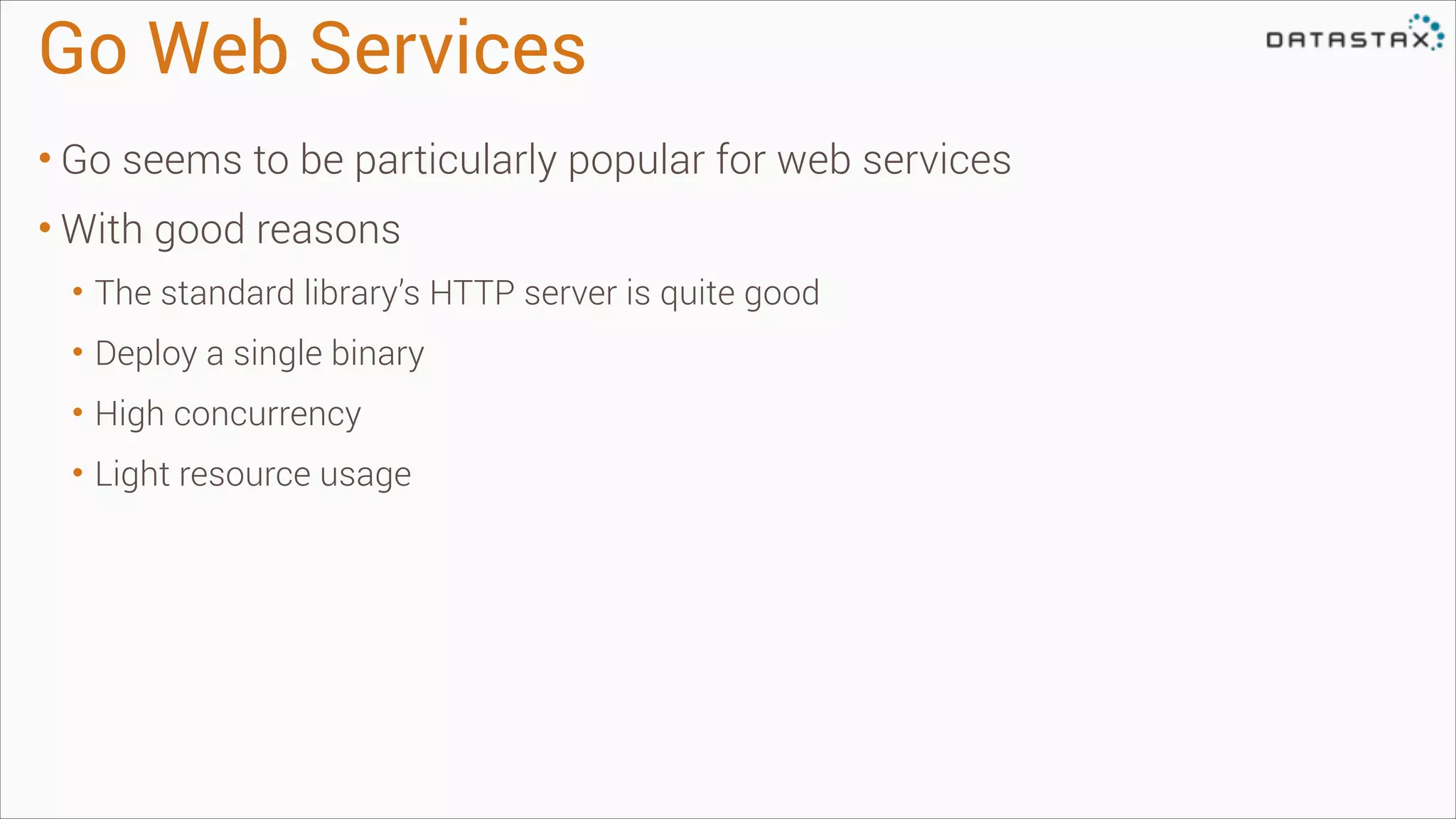 Go Web Services
• Go seems to be particularly popular for web services
• With good reasons
• The standard library’s HTTP server is quite good
• Deploy a single binary
• High concurrency
• Light resource usage

 
