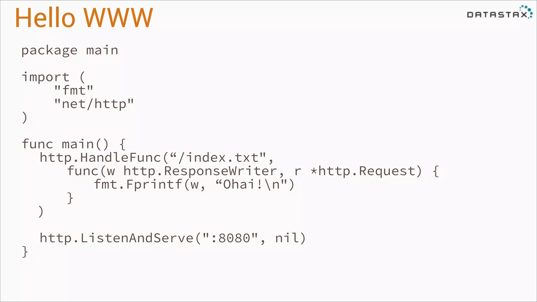 Hello WWW
package main
!

import (
"fmt"
"net/http"
)
!

func main() {
http.HandleFunc(“/index.txt",
func(w http.ResponseWriter, r *http.Request) {
fmt.Fprintf(w, “Ohai!n")
}
)
!

}

http.ListenAndServe(":8080", nil)

 