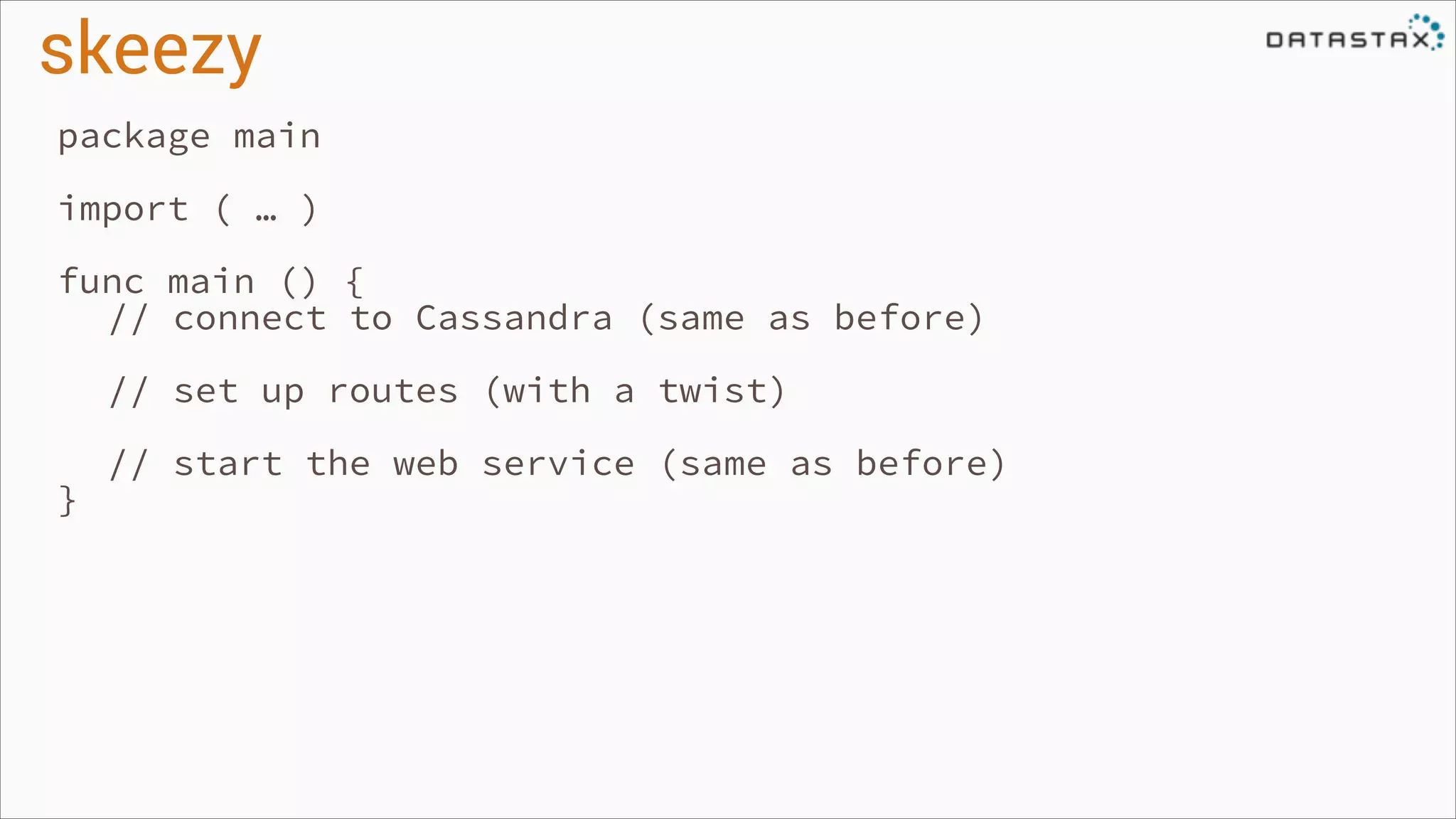 skeezy
package main
!

import ( … )
!

func main () {
// connect to Cassandra (same as before)
!
!

}

// set up routes (with a twist)
// start the web service (same as before)

 
