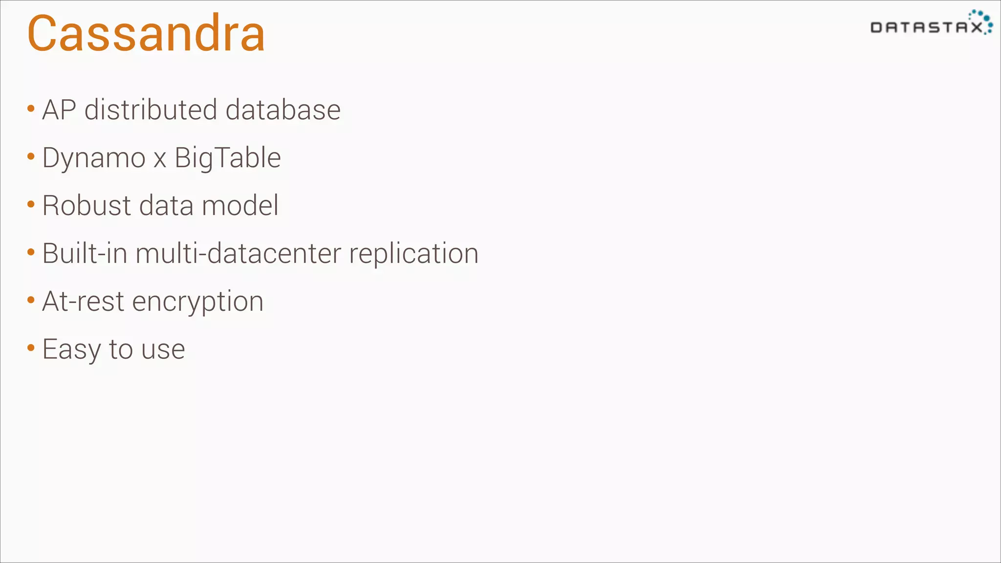 Cassandra
• AP distributed database
• Dynamo x BigTable
• Robust data model
• Built-in multi-datacenter replication
• At-rest encryption
• Easy to use

 
