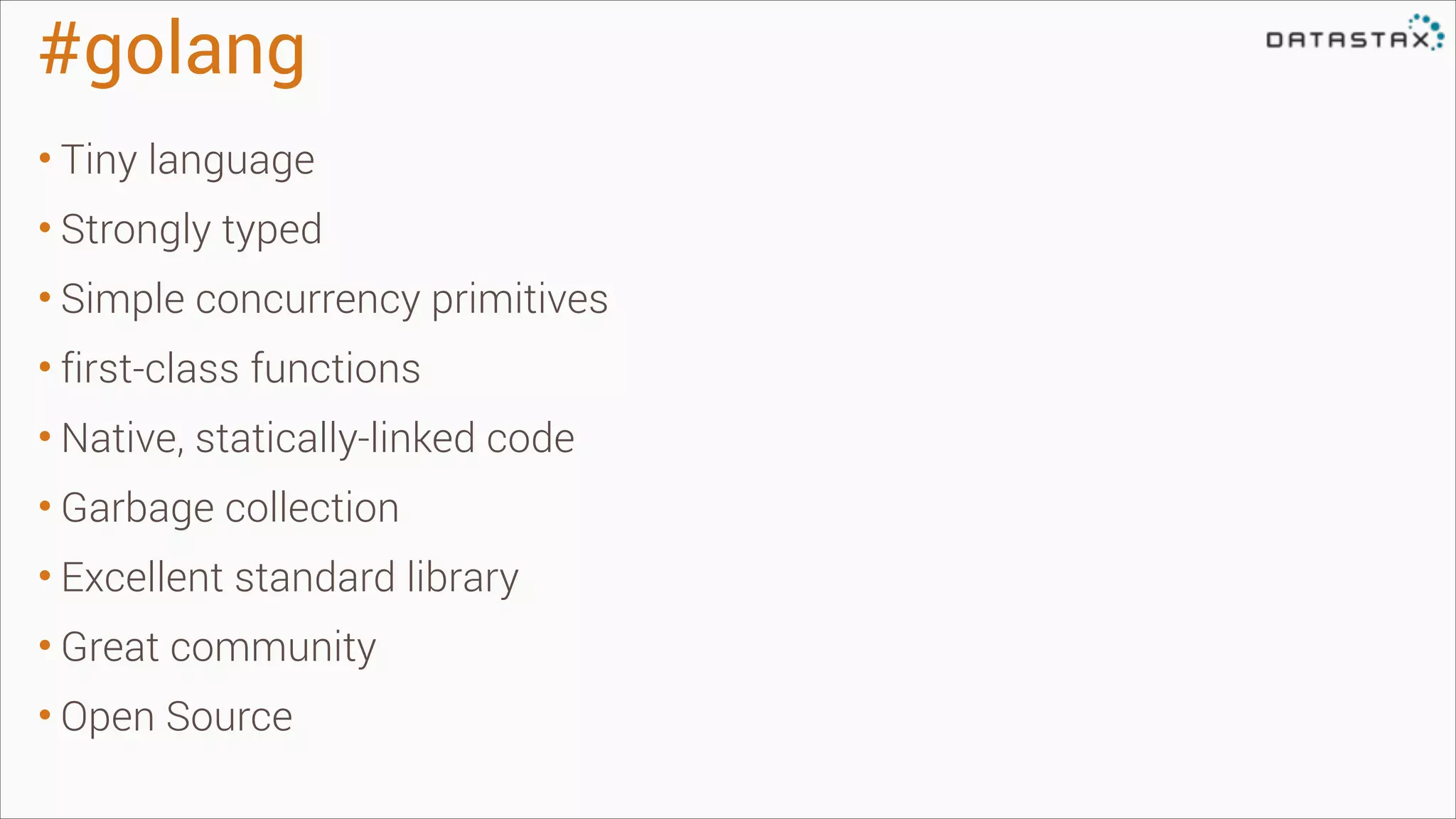#golang
• Tiny language
• Strongly typed
• Simple concurrency primitives
• first-class functions
• Native, statically-linked code
• Garbage collection
• Excellent standard library
• Great community
• Open Source

 
