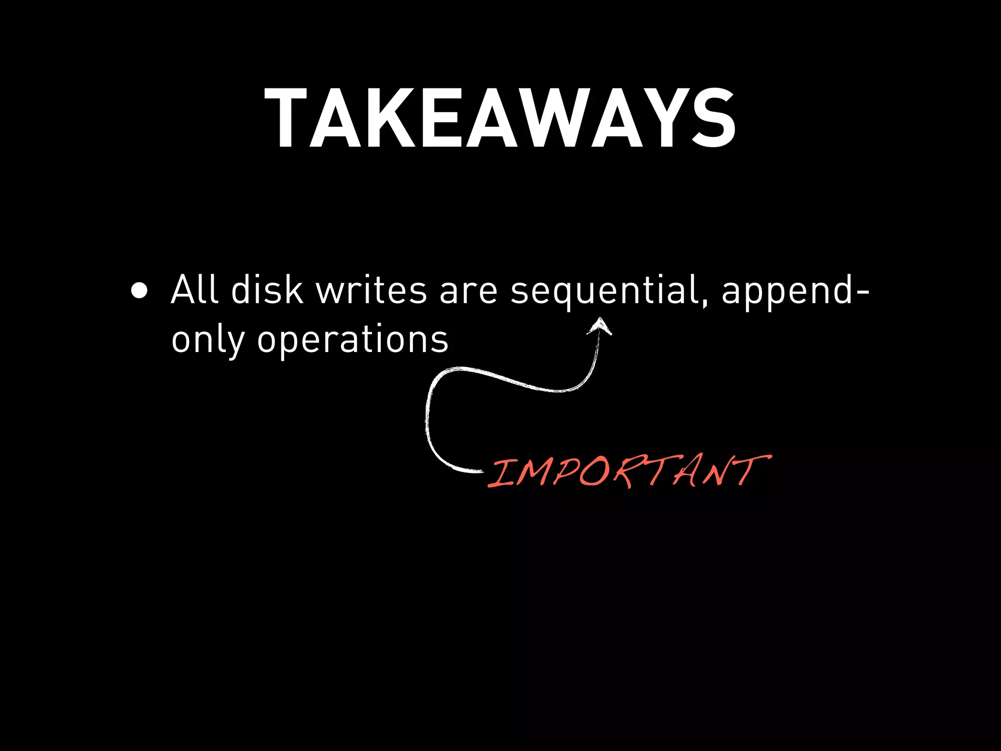TAKEAWAYS
• All disk writes are sequential, append-
  only operations
• On-disk tables (SSTables) are written in
  sorted order, so compaction is linear
                    IMPORTANT
  complexity O(N)
• SSTables are completely immutable
 