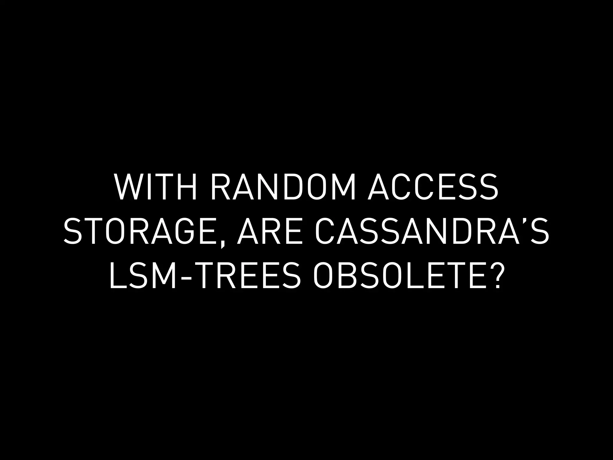 WITH RANDOM ACCESS
STORAGE, ARE CASSANDRA’S
  LSM-TREES OBSOLETE?
 