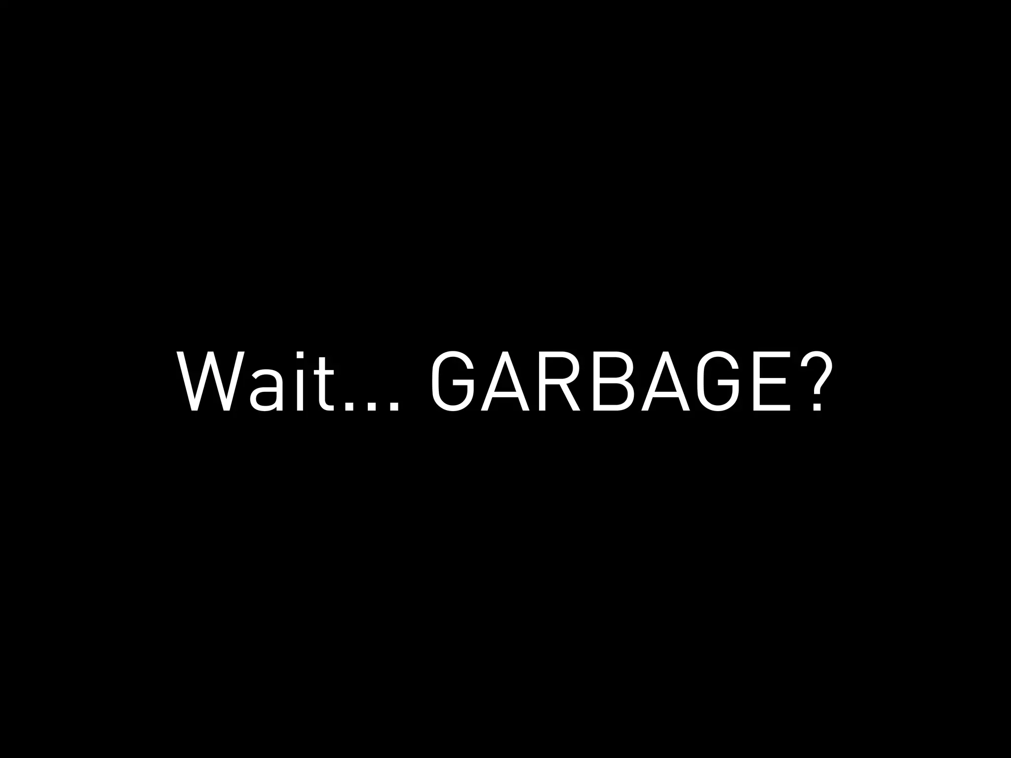 Wait... GARBAGE?
 