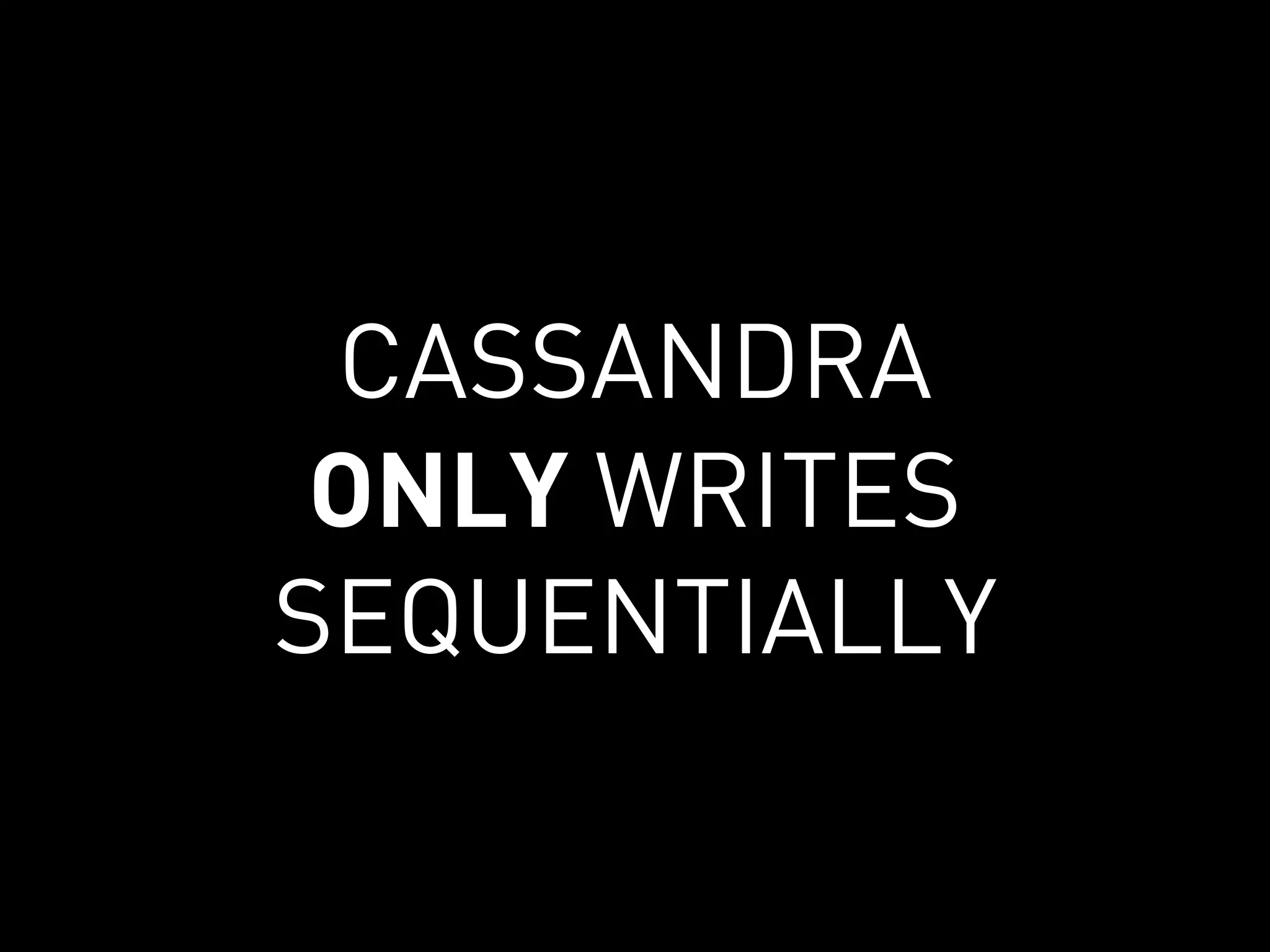 CASSANDRA
 ONLY WRITES
SEQUENTIALLY
 