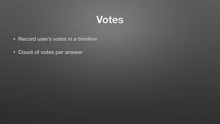 Votes
• Record user’s votes in a timeline
• Count of votes per answer
 