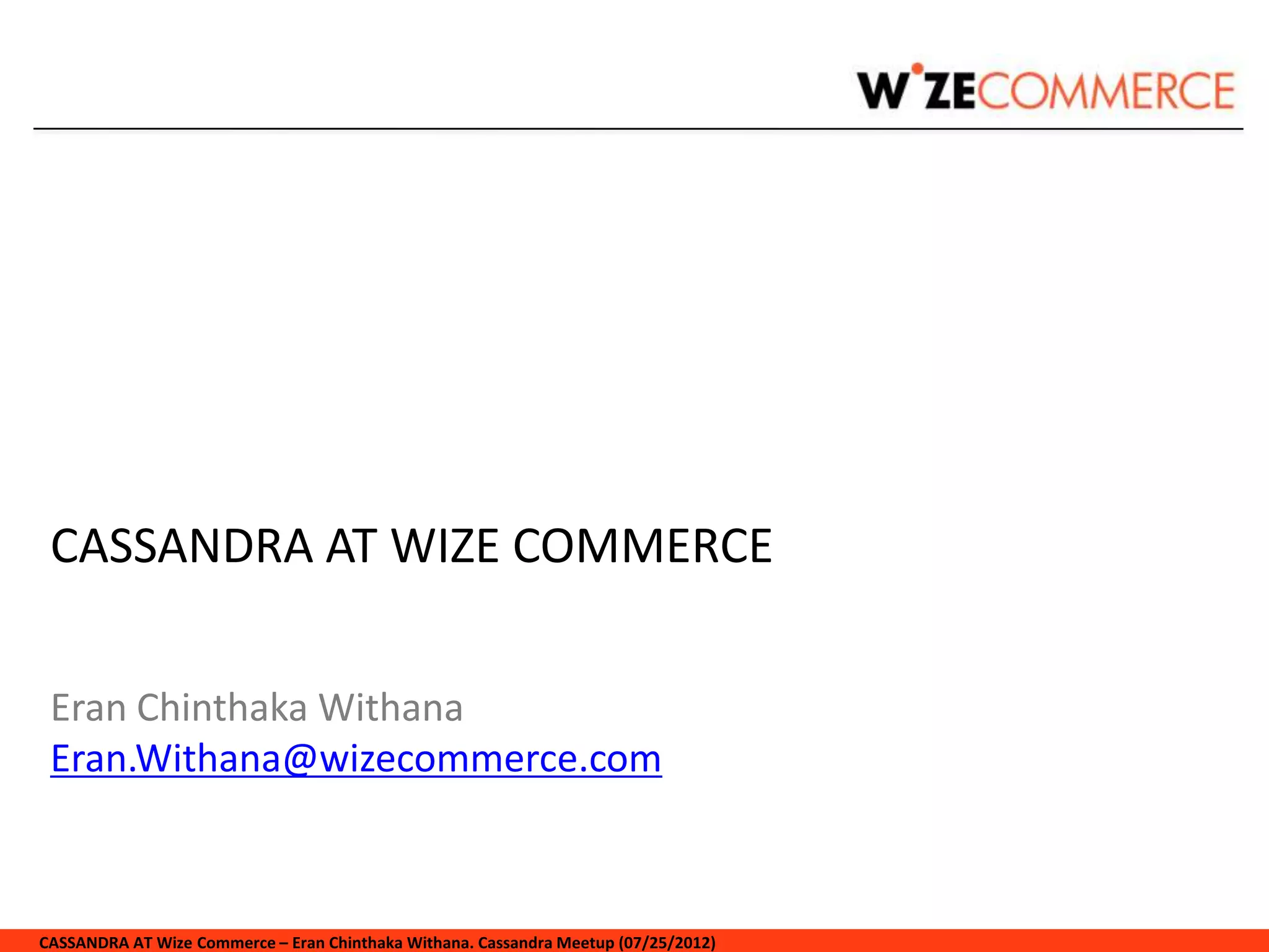 CASSANDRA AT WIZE COMMERCE

 Eran Chinthaka Withana
 Eran.Withana@wizecommerce.com



CASSANDRA AT Wize Commerce – Eran Chinthaka Withana. Cassandra Meetup (07/25/2012)
 