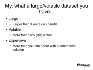 My, what a large/volatile dataset you
               have...
●   Large
    ●   Larger than 1 node can handle
●   Volatile
    ●   More than 25% (ish) writes
●   Expensive
    ●   More than you can afford with a commercial
        solution
 