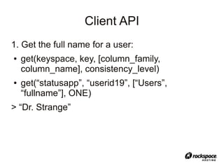 Client API
1. Get the full name for a user:
●   get(keyspace, key, [column_family,
    column_name], consistency_level)
●   get(“statusapp”, “userid19”, [“Users”,
    “fullname”], ONE)
> “Dr. Strange”
 