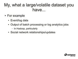 My, what a large/volatile dataset you
               have...
●   For example
    ●   Event/log data
    ●   Output of batch processing or log analytics jobs
        –   In Hadoop, particularly
    ●   Social network relationships/updates
 