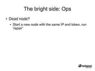The bright side: Ops
●   Dead node?
    ●   Start a new node with the same IP and token, run
        'repair'
 