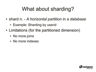 What about sharding?
●   shard n. - A horizontal partition in a database
    ●   Example: Sharding by userid
●   Limitations (for the partitioned dimension)
    ●   No more joins
    ●   No more indexes
 