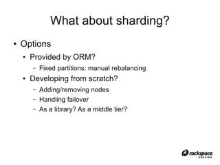 What about sharding?
●   Options
    ●   Provided by ORM?
        –   Fixed partitions: manual rebalancing
    ●   Developing from scratch?
        –   Adding/removing nodes
        –   Handling failover
        –   As a library? As a middle tier?
 
