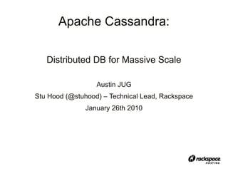 Apache Cassandra:

   Distributed DB for Massive Scale

                  Austin JUG
Stu Hood (@stuhood) – Technical Lead, Rackspace
               January 26th 2010
 