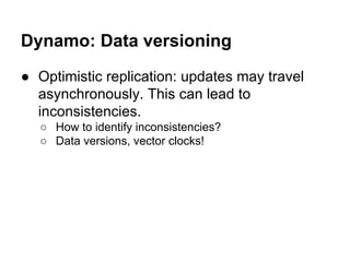 Dynamo: Data versioning
● Optimistic replication: updates may travel
asynchronously. This can lead to
inconsistencies.
○ How to identify inconsistencies?
○ Data versions, vector clocks!

 