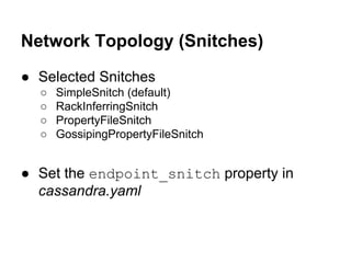 Network Topology (Snitches)
● Selected Snitches
○
○
○
○

SimpleSnitch (default)
RackInferringSnitch
PropertyFileSnitch
GossipingPropertyFileSnitch

● Set the endpoint_snitch property in
cassandra.yaml

 