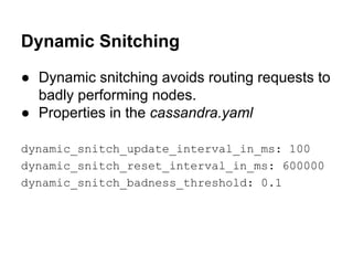 Dynamic Snitching
● Dynamic snitching avoids routing requests to
badly performing nodes.
● Properties in the cassandra.yaml
dynamic_snitch_update_interval_in_ms: 100
dynamic_snitch_reset_interval_in_ms: 600000
dynamic_snitch_badness_threshold: 0.1

 