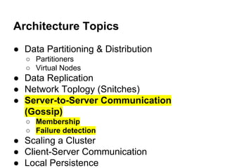 Architecture Topics
● Data Partitioning & Distribution
○ Partitioners
○ Virtual Nodes

● Data Replication
● Network Toplogy (Snitches)
● Server-to-Server Communication
(Gossip)
○ Membership
○ Failure detection

● Scaling a Cluster
● Client-Server Communication
● Local Persistence

 