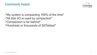 Commonly heard
•"My system is compacting 100% of the time"
•"All disk I/O is used by compaction"
•"Compaction is far behind"
•"Hundreds or thousands of SSTables!"
6© 2015. All Rights Reserved.
 