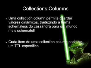 Collections Columns
 Uma collection column permite guardar
valores dinâmicos, traduzindo a forma
schemaless do cassandra para um mundo
mais schemafull
 Cada item de uma collection column pode ter
um TTL específico
 