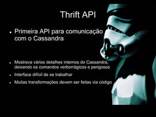 Thrift API
 Primeira API para comunicação
com o Cassandra
 Mostrava vários detalhes internos do Cassandra,
deixando os comandos verborrágicos e perigosos
 Interface difícil de se trabalhar
 Muitas transformações devem ser feitas via código
 
