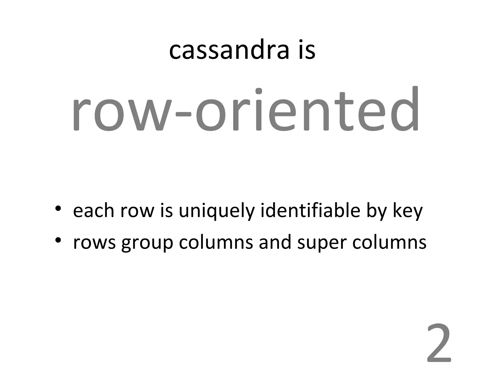 cassandra is   row-oriented each row is uniquely identifiable by key rows group columns and super columns 2 