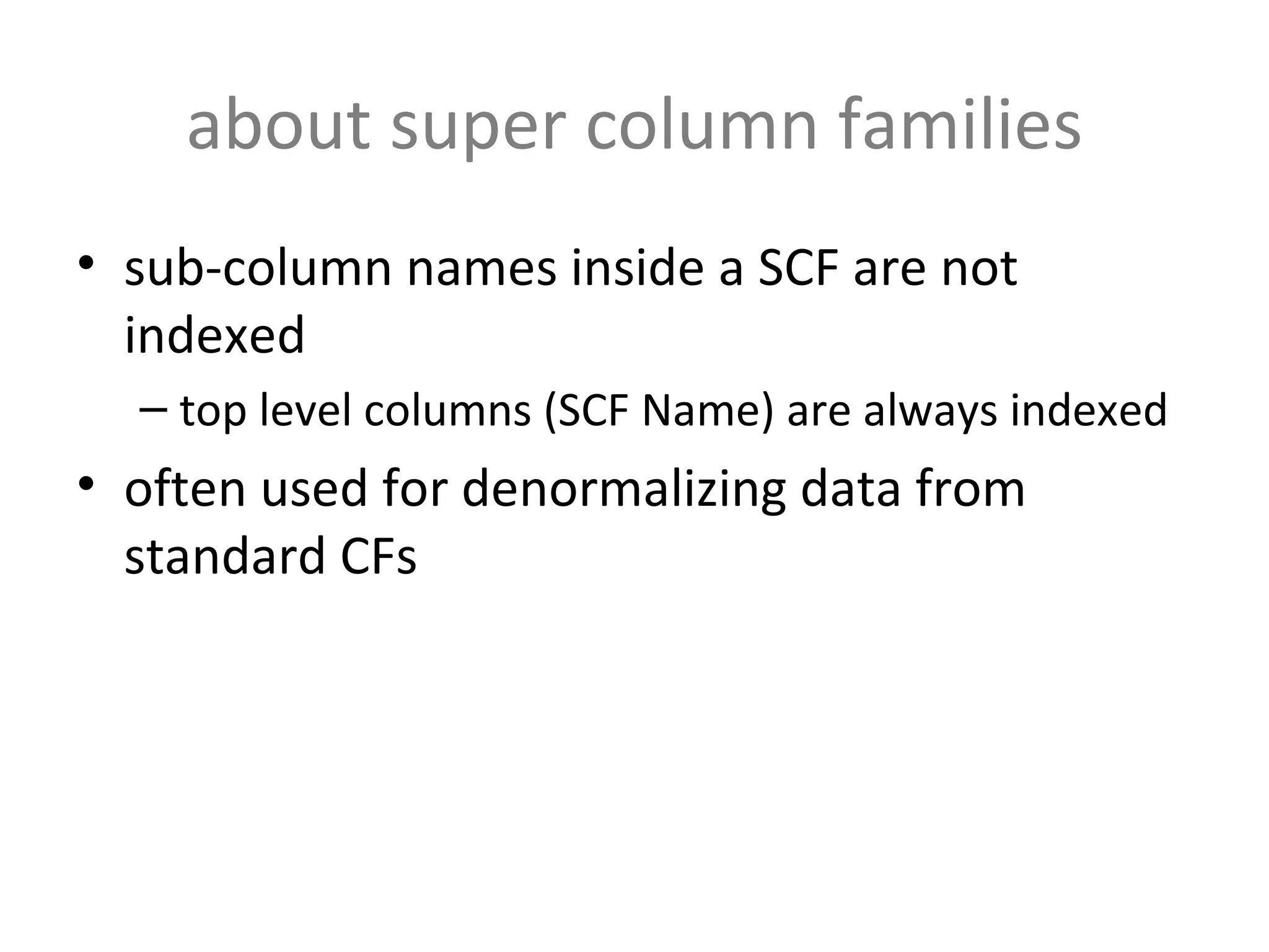 about super column families sub-column names inside a SCF are not indexed top level columns (SCF Name) are always indexed often used for denormalizing data from standard CFs 