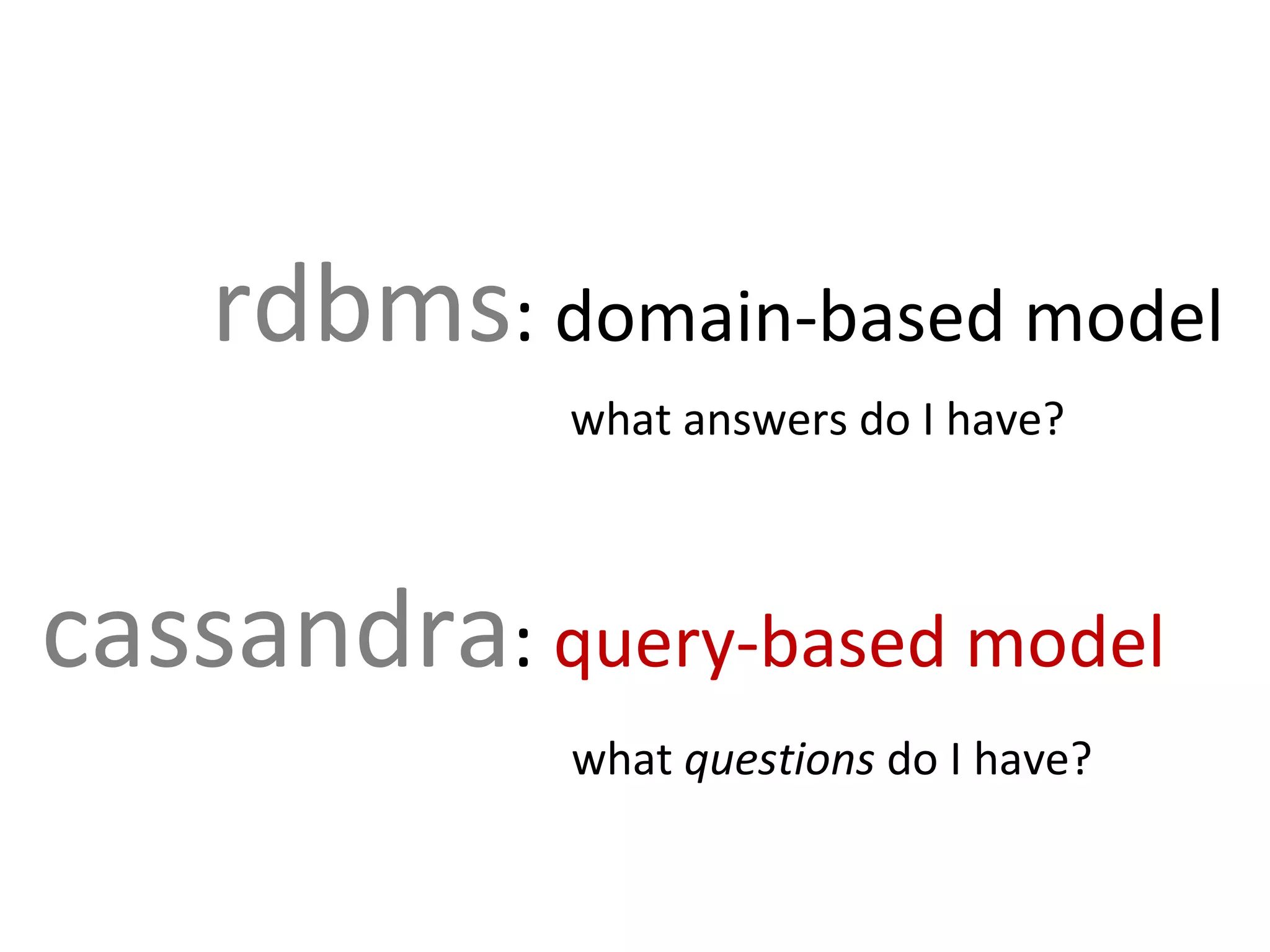 rdbms :  domain-based model   what answers do I have? cassandra :  query-based model   what  questions  do I have? 