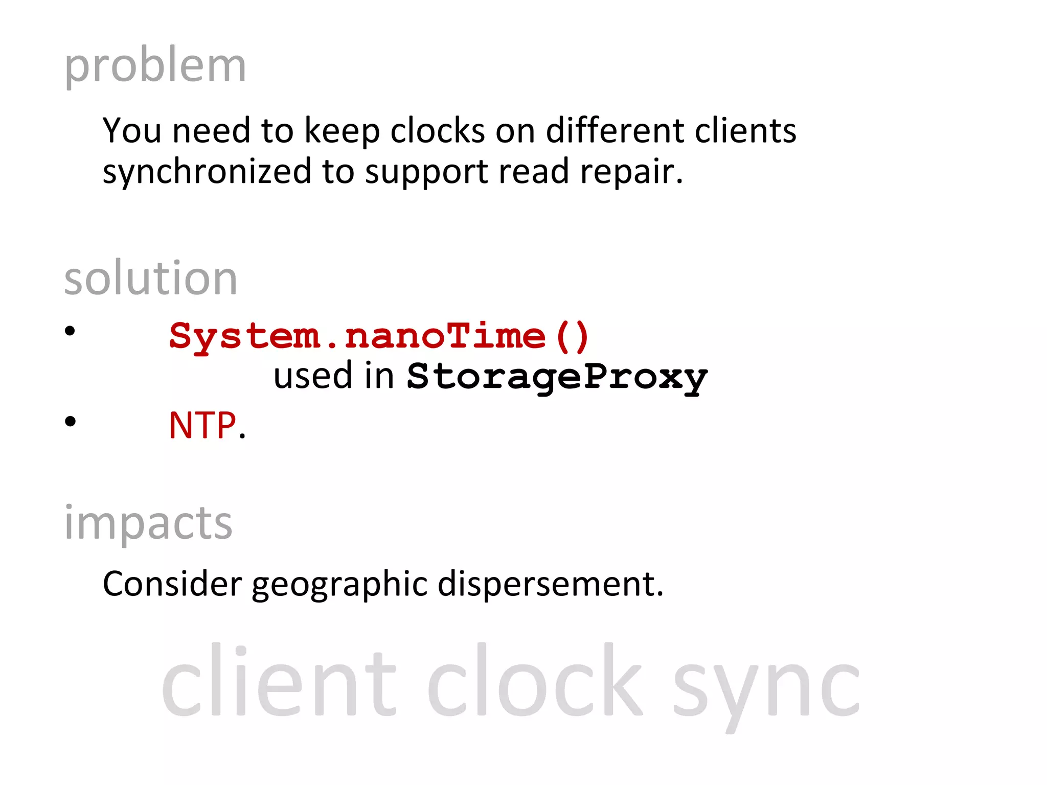 problem You need to keep clocks on different clients synchronized to support read repair. solution System.nanoTime() used in  StorageProxy NTP .  impacts Consider geographic dispersement.  client clock sync 