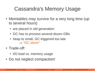 Cassandra's Memory Usage
 ●   Memtables may survive for a very long time (up
     to several hours)
      ●   are placed i...