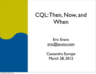 CQL: Then, Now, and
                                When

                                  Eric Evans
                              eric@acunu.com

                              Cassandra Europe
                               March 28, 2012


Wednesday, March 28, 12
 