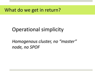 What do we get in return?


   Operational simplicity

   Homogenous cluster, no “master”
   node, no SPOF
 