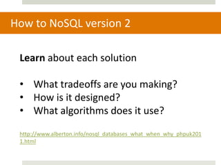 How to NoSQL version 2

 Learn about each solution

 • What tradeoffs are you making?
 • How is it designed?
 • What algorithms does it use?
 http://www.alberton.info/nosql_databases_what_when_why_phpuk201
 1.html
 