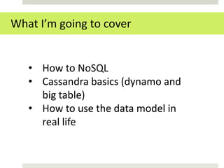 What I’m going to cover


   • How to NoSQL
   • Cassandra basics (dynamo and
     big table)
   • How to use the data model in
     real life
 