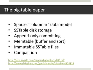 The big table paper

 •   Sparse "columnar" data model
 •   SSTable disk storage
 •   Append-only commit log
 •   Memtable (buffer and sort)
 •   Immutable SSTable files
 •   Compaction
 http://labs.google.com/papers/bigtable-osdi06.pdf
 http://www.slideshare.net/geminimobile/bigtable-4820829
 