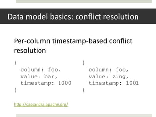 Data model basics: conflict resolution

 Per-column timestamp-based conflict
 resolution
 {                              {
     column: foo,                   column: foo,
     value: bar,                    value: zing,
     timestamp: 1000                timestamp: 1001
 }                              }

 http://cassandra.apache.org/
 