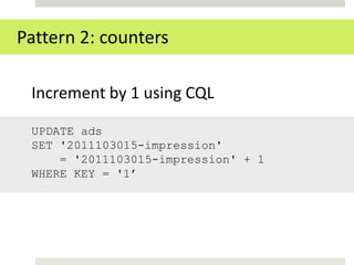 Pattern 2: counters

 Increment by 1 using CQL

 UPDATE ads
 SET '2011103015-impression'
     = '2011103015-impression' + 1
 WHERE KEY = '1’
 