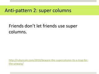 Anti-pattern 2: super columns

 Friends don’t let friends use super
 columns.




 http://rubyscale.com/2010/beware-the-supercolumn-its-a-trap-for-
 the-unwary/
 