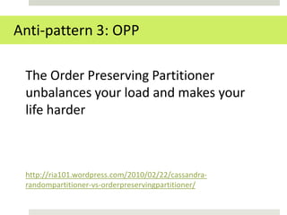 Anti-pattern 3: OPP

 The Order Preserving Partitioner
 unbalances your load and makes your
 life harder



 http://ria101.wordpress.com/2010/02/22/cassandra-
 randompartitioner-vs-orderpreservingpartitioner/
 