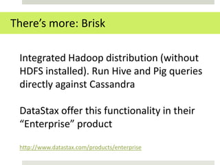 There’s more: Brisk

 Integrated Hadoop distribution (without
 HDFS installed). Run Hive and Pig queries
 directly against Cassandra

 DataStax offer this functionality in their
 “Enterprise” product

 http://www.datastax.com/products/enterprise
 